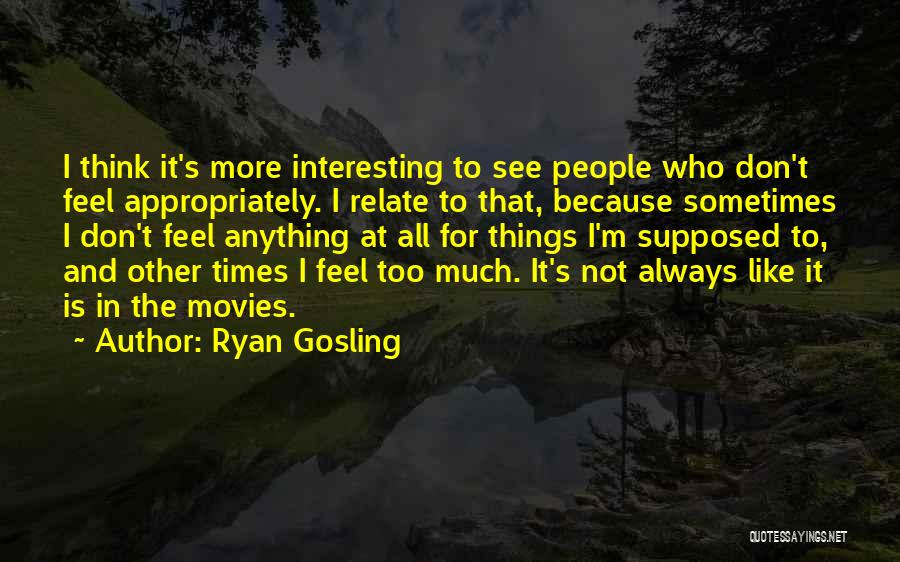 Ryan Gosling Quotes: I Think It's More Interesting To See People Who Don't Feel Appropriately. I Relate To That, Because Sometimes I Don't