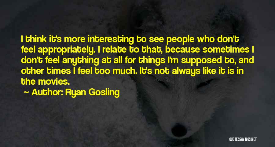 Ryan Gosling Quotes: I Think It's More Interesting To See People Who Don't Feel Appropriately. I Relate To That, Because Sometimes I Don't