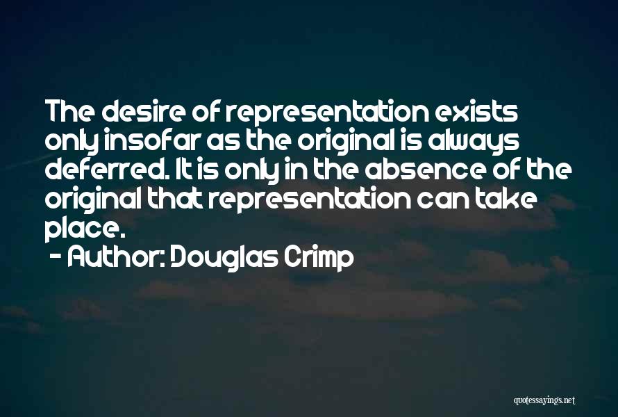 Douglas Crimp Quotes: The Desire Of Representation Exists Only Insofar As The Original Is Always Deferred. It Is Only In The Absence Of