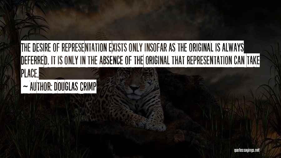 Douglas Crimp Quotes: The Desire Of Representation Exists Only Insofar As The Original Is Always Deferred. It Is Only In The Absence Of