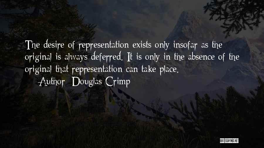 Douglas Crimp Quotes: The Desire Of Representation Exists Only Insofar As The Original Is Always Deferred. It Is Only In The Absence Of