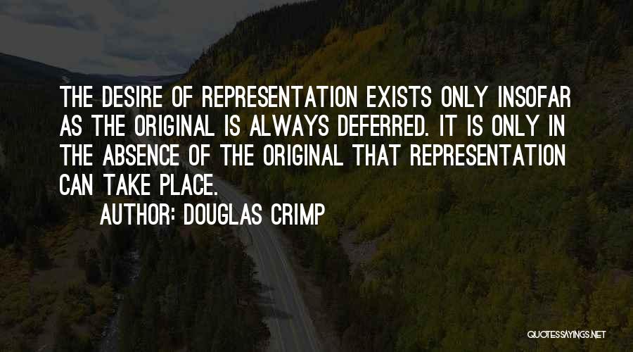 Douglas Crimp Quotes: The Desire Of Representation Exists Only Insofar As The Original Is Always Deferred. It Is Only In The Absence Of
