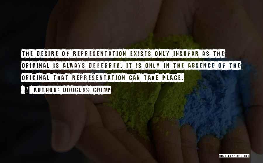 Douglas Crimp Quotes: The Desire Of Representation Exists Only Insofar As The Original Is Always Deferred. It Is Only In The Absence Of