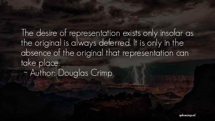 Douglas Crimp Quotes: The Desire Of Representation Exists Only Insofar As The Original Is Always Deferred. It Is Only In The Absence Of