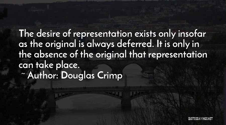 Douglas Crimp Quotes: The Desire Of Representation Exists Only Insofar As The Original Is Always Deferred. It Is Only In The Absence Of