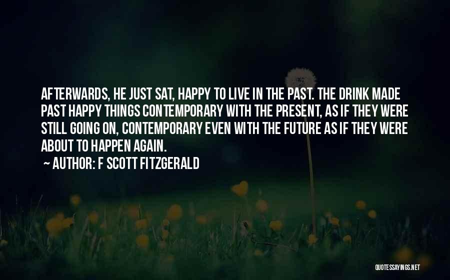 F Scott Fitzgerald Quotes: Afterwards, He Just Sat, Happy To Live In The Past. The Drink Made Past Happy Things Contemporary With The Present,