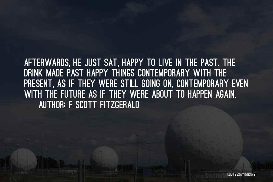 F Scott Fitzgerald Quotes: Afterwards, He Just Sat, Happy To Live In The Past. The Drink Made Past Happy Things Contemporary With The Present,