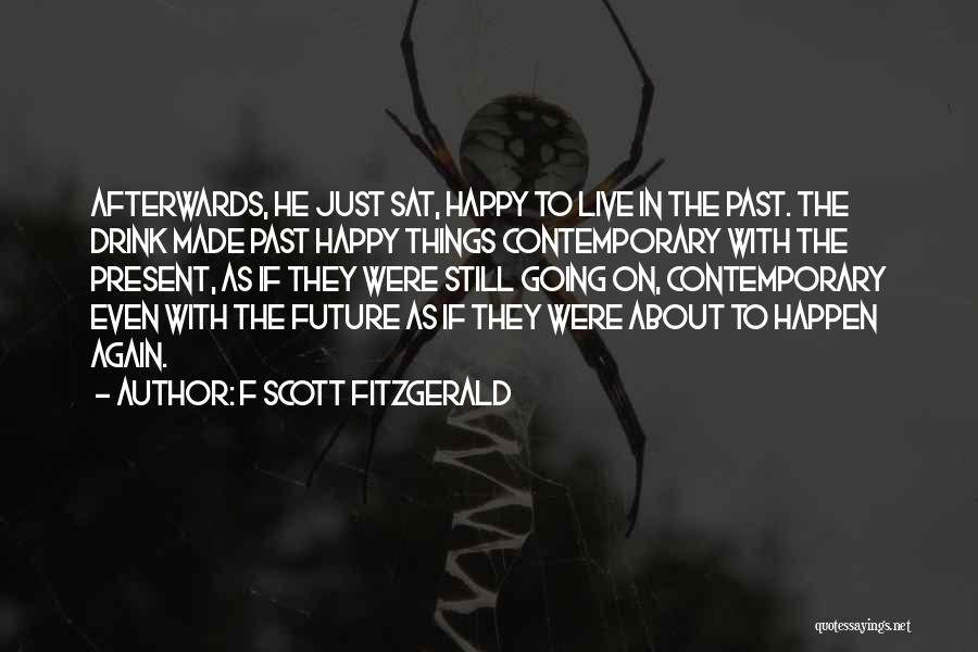 F Scott Fitzgerald Quotes: Afterwards, He Just Sat, Happy To Live In The Past. The Drink Made Past Happy Things Contemporary With The Present,