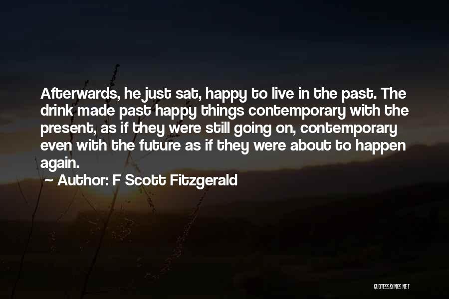 F Scott Fitzgerald Quotes: Afterwards, He Just Sat, Happy To Live In The Past. The Drink Made Past Happy Things Contemporary With The Present,