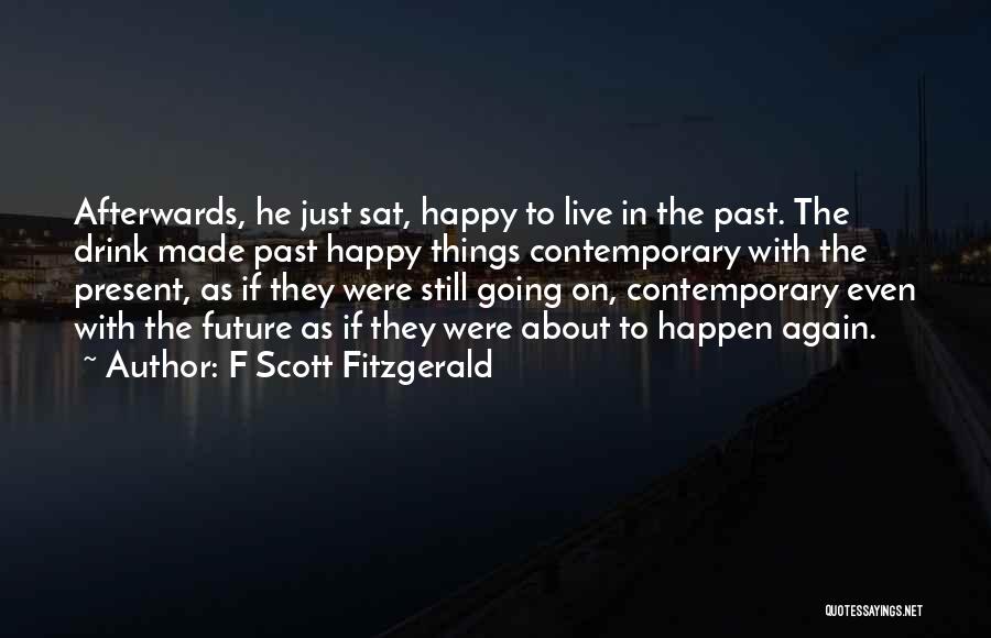 F Scott Fitzgerald Quotes: Afterwards, He Just Sat, Happy To Live In The Past. The Drink Made Past Happy Things Contemporary With The Present,