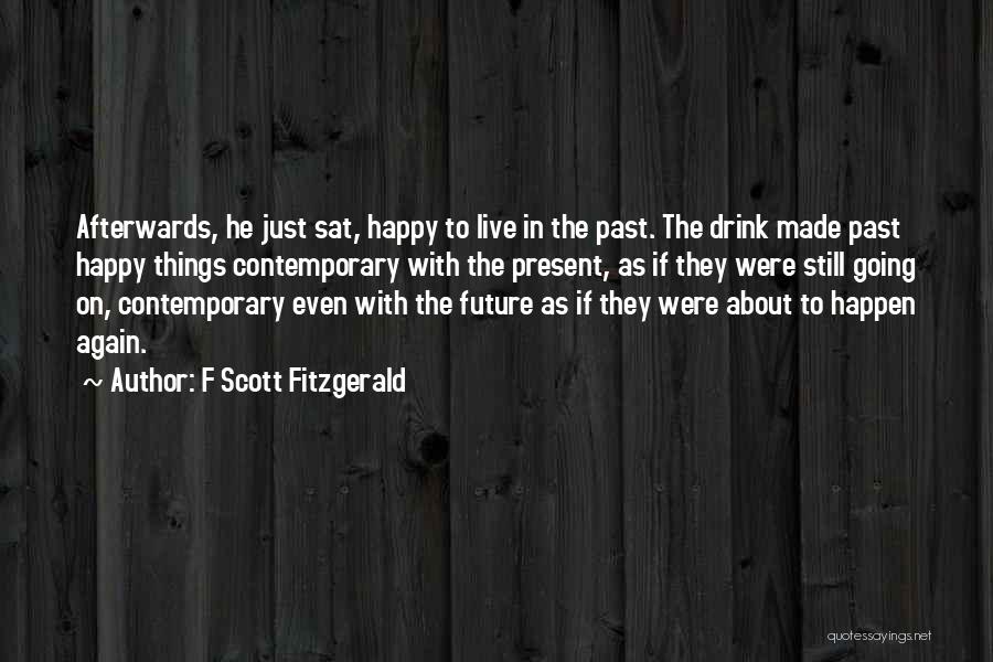 F Scott Fitzgerald Quotes: Afterwards, He Just Sat, Happy To Live In The Past. The Drink Made Past Happy Things Contemporary With The Present,