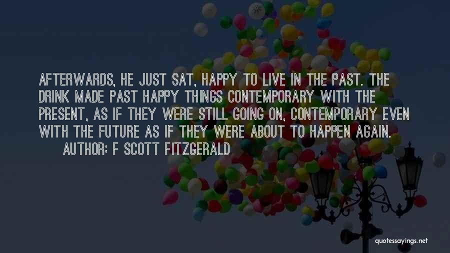 F Scott Fitzgerald Quotes: Afterwards, He Just Sat, Happy To Live In The Past. The Drink Made Past Happy Things Contemporary With The Present,