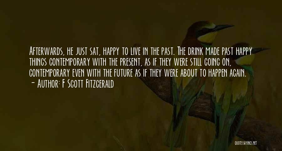 F Scott Fitzgerald Quotes: Afterwards, He Just Sat, Happy To Live In The Past. The Drink Made Past Happy Things Contemporary With The Present,