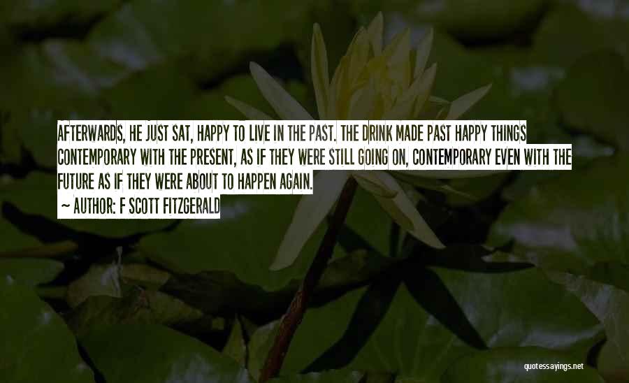 F Scott Fitzgerald Quotes: Afterwards, He Just Sat, Happy To Live In The Past. The Drink Made Past Happy Things Contemporary With The Present,