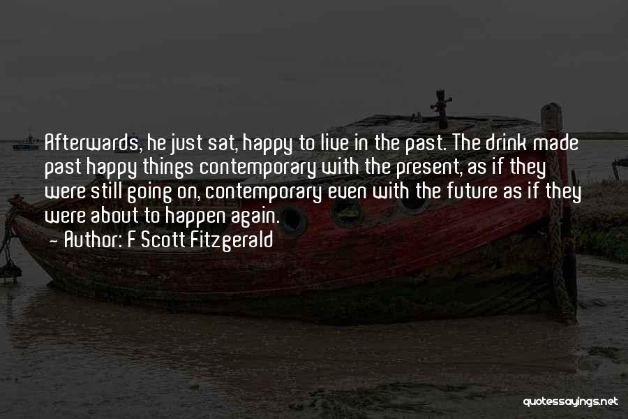 F Scott Fitzgerald Quotes: Afterwards, He Just Sat, Happy To Live In The Past. The Drink Made Past Happy Things Contemporary With The Present,