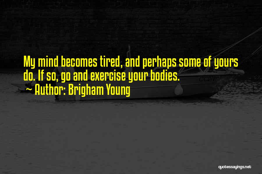 Brigham Young Quotes: My Mind Becomes Tired, And Perhaps Some Of Yours Do. If So, Go And Exercise Your Bodies.