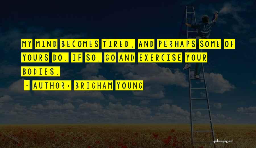 Brigham Young Quotes: My Mind Becomes Tired, And Perhaps Some Of Yours Do. If So, Go And Exercise Your Bodies.