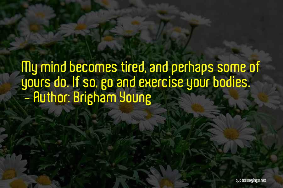 Brigham Young Quotes: My Mind Becomes Tired, And Perhaps Some Of Yours Do. If So, Go And Exercise Your Bodies.