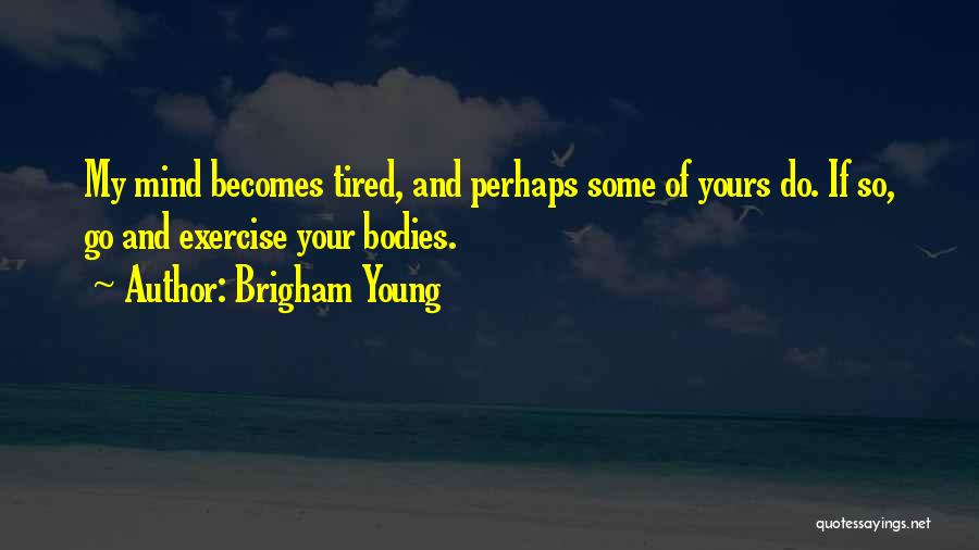 Brigham Young Quotes: My Mind Becomes Tired, And Perhaps Some Of Yours Do. If So, Go And Exercise Your Bodies.