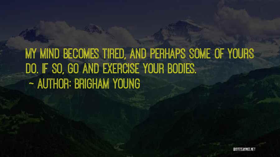 Brigham Young Quotes: My Mind Becomes Tired, And Perhaps Some Of Yours Do. If So, Go And Exercise Your Bodies.