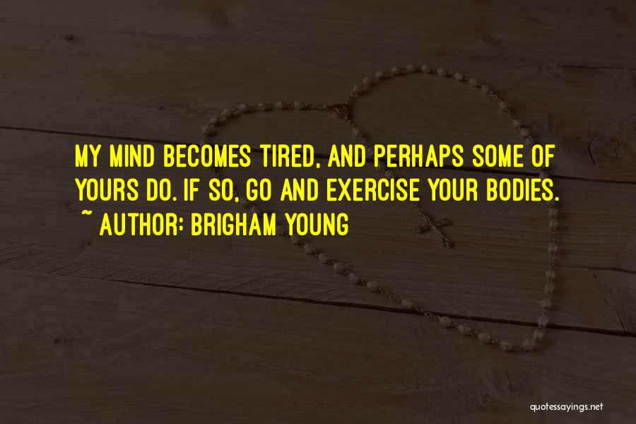 Brigham Young Quotes: My Mind Becomes Tired, And Perhaps Some Of Yours Do. If So, Go And Exercise Your Bodies.