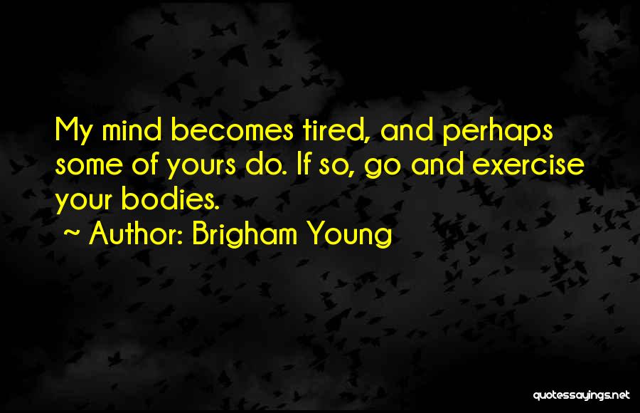 Brigham Young Quotes: My Mind Becomes Tired, And Perhaps Some Of Yours Do. If So, Go And Exercise Your Bodies.