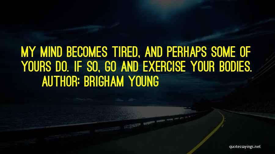 Brigham Young Quotes: My Mind Becomes Tired, And Perhaps Some Of Yours Do. If So, Go And Exercise Your Bodies.