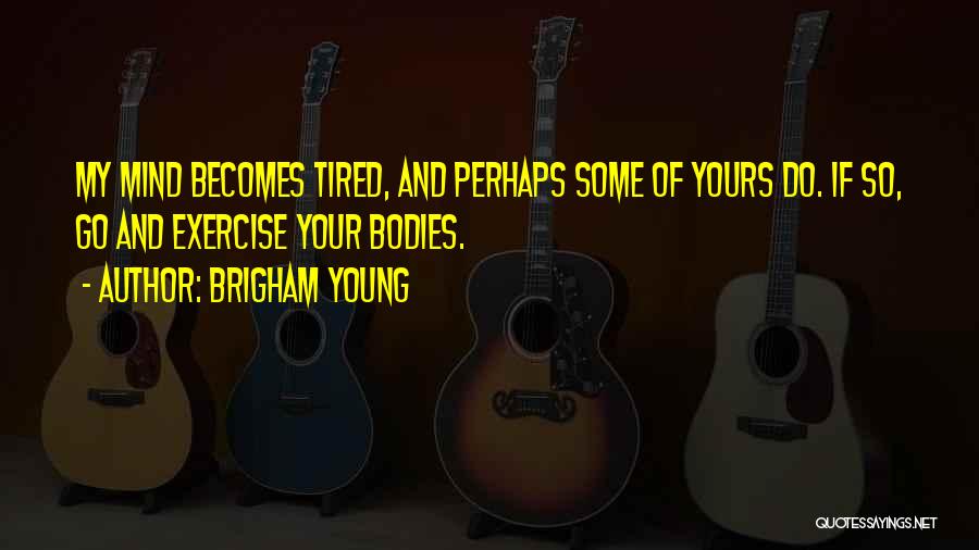 Brigham Young Quotes: My Mind Becomes Tired, And Perhaps Some Of Yours Do. If So, Go And Exercise Your Bodies.