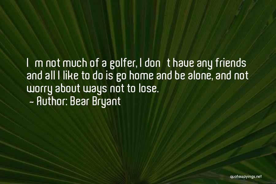 Bear Bryant Quotes: I'm Not Much Of A Golfer, I Don't Have Any Friends And All I Like To Do Is Go Home