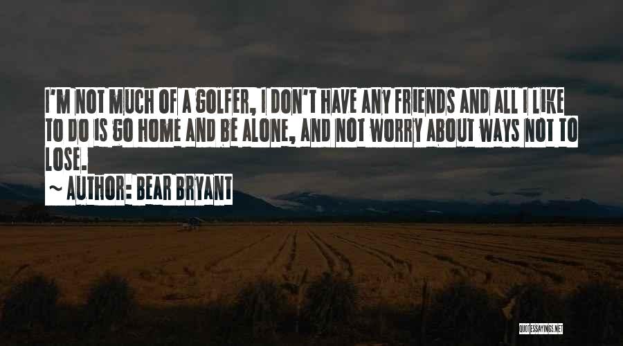 Bear Bryant Quotes: I'm Not Much Of A Golfer, I Don't Have Any Friends And All I Like To Do Is Go Home