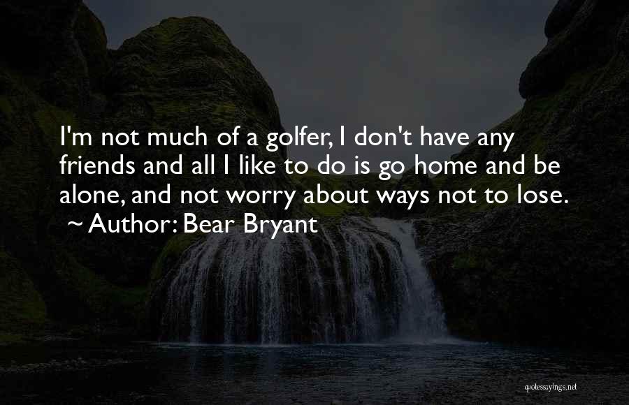 Bear Bryant Quotes: I'm Not Much Of A Golfer, I Don't Have Any Friends And All I Like To Do Is Go Home