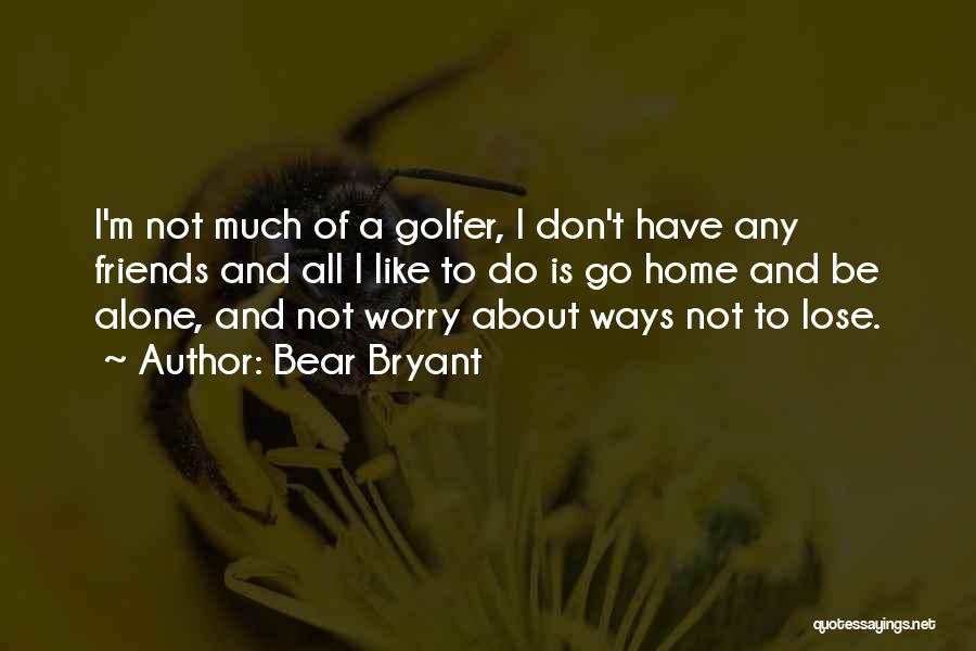 Bear Bryant Quotes: I'm Not Much Of A Golfer, I Don't Have Any Friends And All I Like To Do Is Go Home