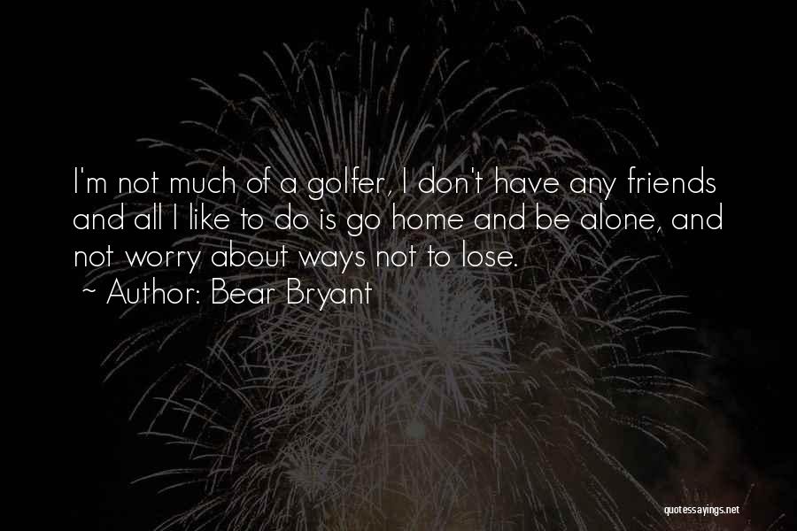 Bear Bryant Quotes: I'm Not Much Of A Golfer, I Don't Have Any Friends And All I Like To Do Is Go Home