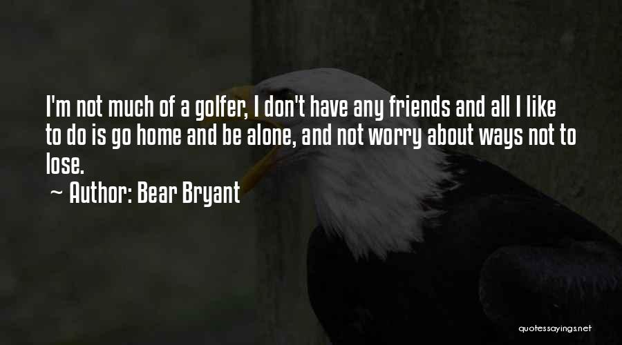 Bear Bryant Quotes: I'm Not Much Of A Golfer, I Don't Have Any Friends And All I Like To Do Is Go Home