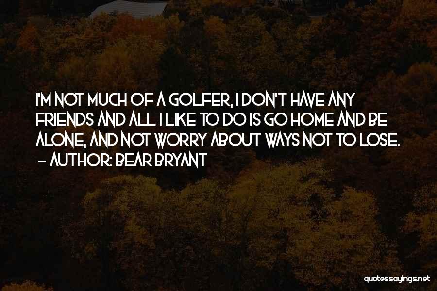 Bear Bryant Quotes: I'm Not Much Of A Golfer, I Don't Have Any Friends And All I Like To Do Is Go Home