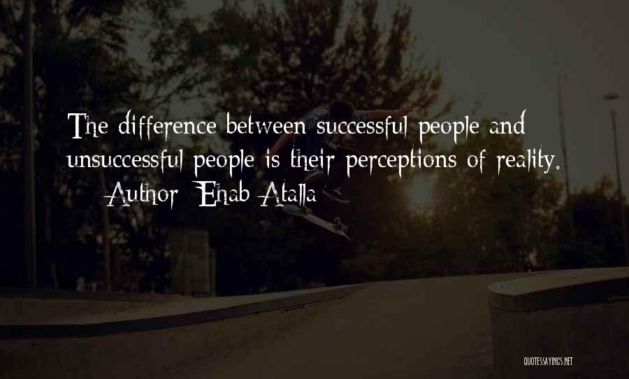 Ehab Atalla Quotes: The Difference Between Successful People And Unsuccessful People Is Their Perceptions Of Reality.