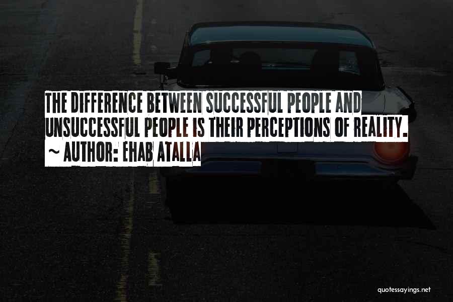 Ehab Atalla Quotes: The Difference Between Successful People And Unsuccessful People Is Their Perceptions Of Reality.