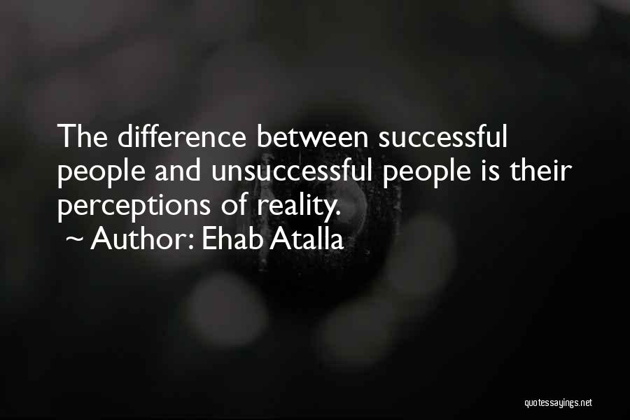 Ehab Atalla Quotes: The Difference Between Successful People And Unsuccessful People Is Their Perceptions Of Reality.
