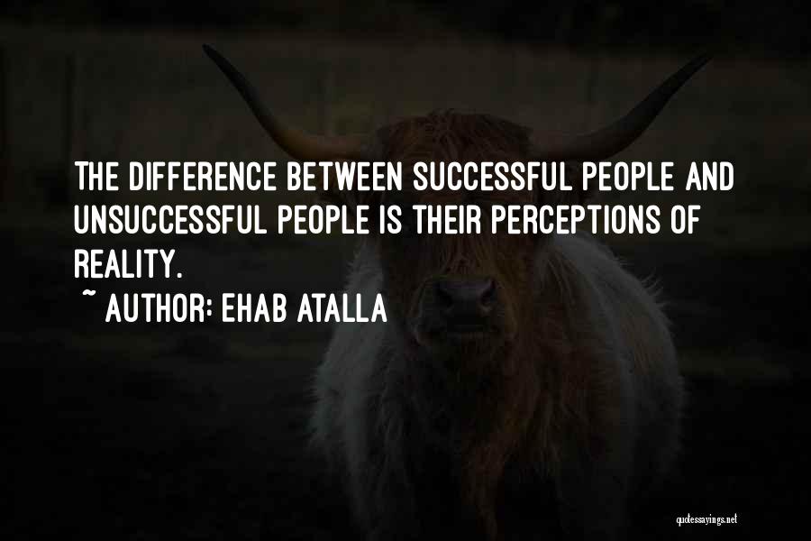 Ehab Atalla Quotes: The Difference Between Successful People And Unsuccessful People Is Their Perceptions Of Reality.