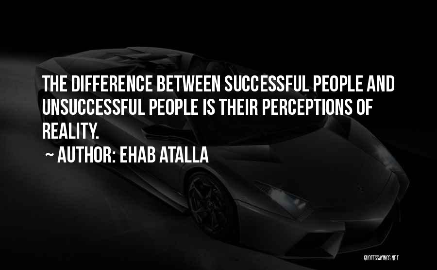 Ehab Atalla Quotes: The Difference Between Successful People And Unsuccessful People Is Their Perceptions Of Reality.