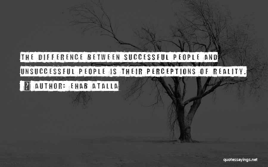 Ehab Atalla Quotes: The Difference Between Successful People And Unsuccessful People Is Their Perceptions Of Reality.