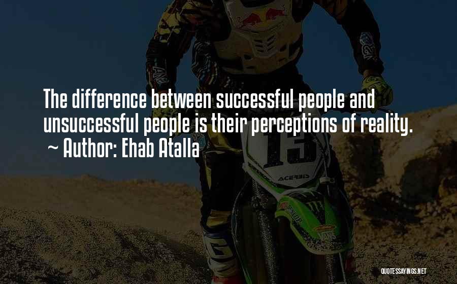 Ehab Atalla Quotes: The Difference Between Successful People And Unsuccessful People Is Their Perceptions Of Reality.