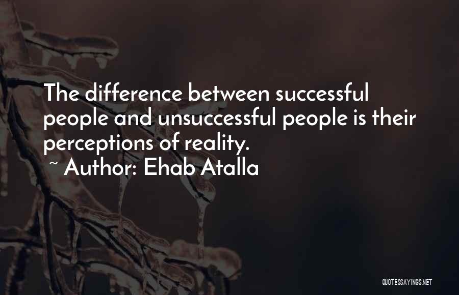 Ehab Atalla Quotes: The Difference Between Successful People And Unsuccessful People Is Their Perceptions Of Reality.