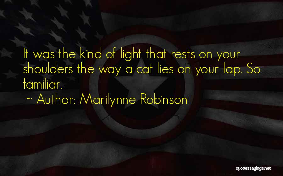 Marilynne Robinson Quotes: It Was The Kind Of Light That Rests On Your Shoulders The Way A Cat Lies On Your Lap. So