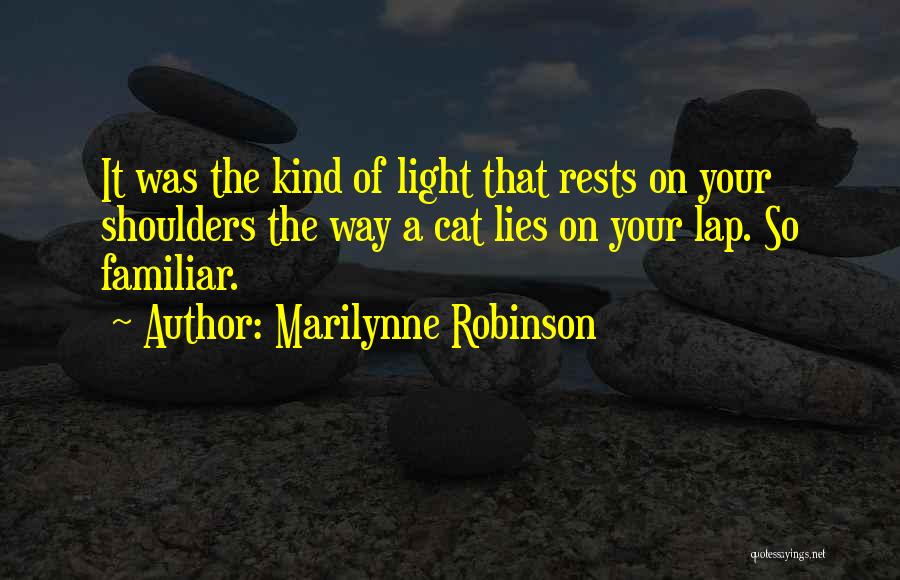 Marilynne Robinson Quotes: It Was The Kind Of Light That Rests On Your Shoulders The Way A Cat Lies On Your Lap. So