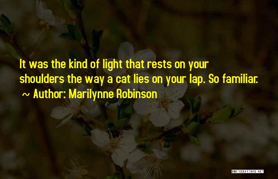 Marilynne Robinson Quotes: It Was The Kind Of Light That Rests On Your Shoulders The Way A Cat Lies On Your Lap. So