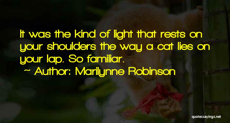 Marilynne Robinson Quotes: It Was The Kind Of Light That Rests On Your Shoulders The Way A Cat Lies On Your Lap. So