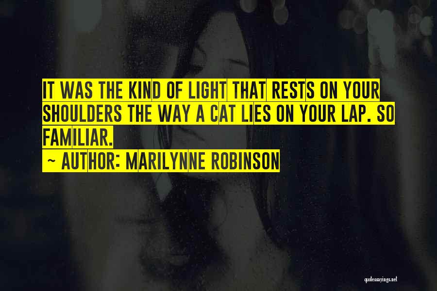 Marilynne Robinson Quotes: It Was The Kind Of Light That Rests On Your Shoulders The Way A Cat Lies On Your Lap. So