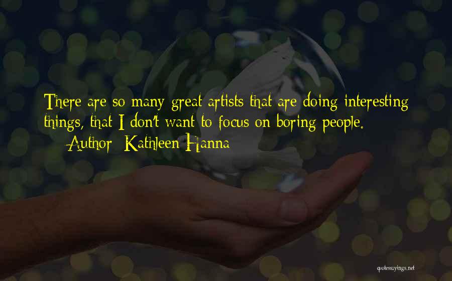 Kathleen Hanna Quotes: There Are So Many Great Artists That Are Doing Interesting Things, That I Don't Want To Focus On Boring People.