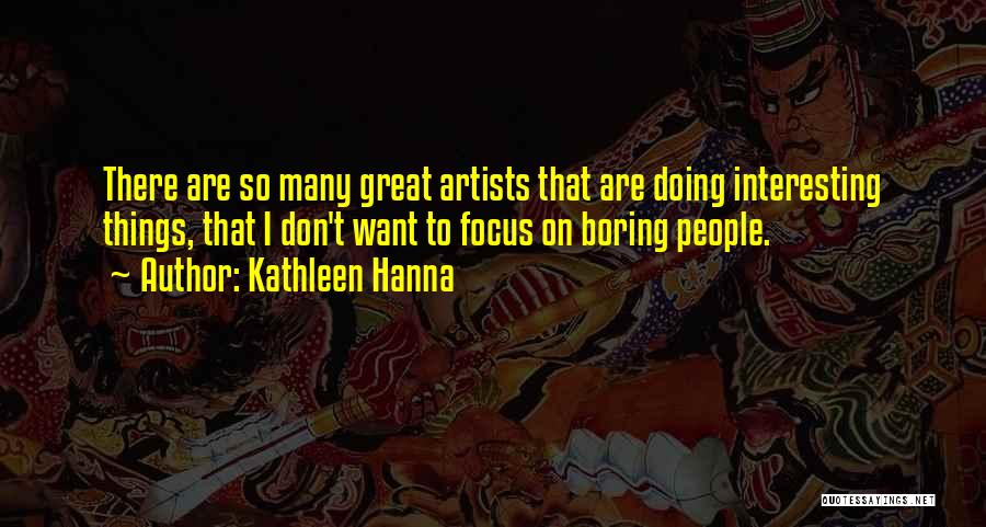 Kathleen Hanna Quotes: There Are So Many Great Artists That Are Doing Interesting Things, That I Don't Want To Focus On Boring People.